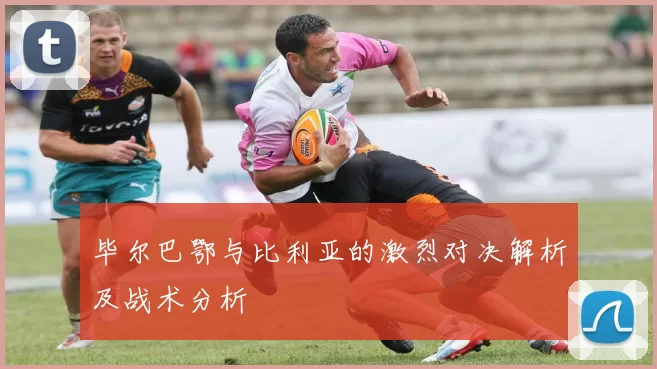 毕尔巴鄂与比利亚的激烈对决解析及战术分析