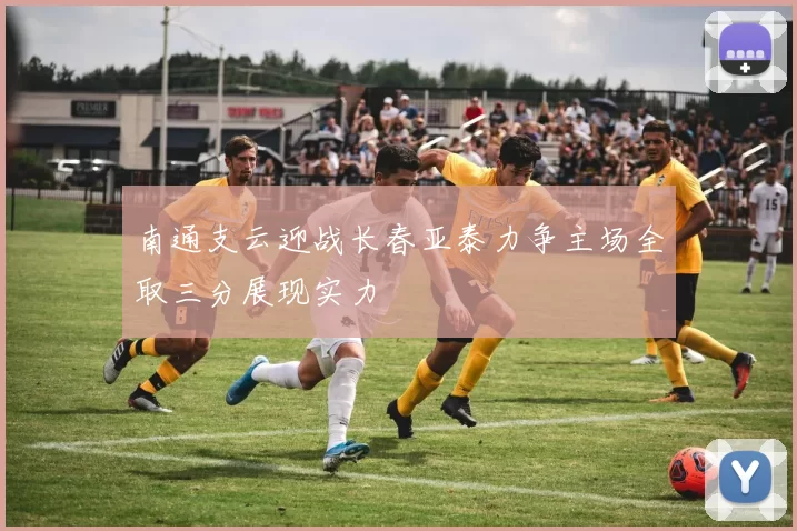 南通支云迎战长春亚泰力争主场全取三分展现实力