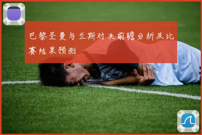 巴黎圣曼与兰斯对决前瞻分析及比赛结果预测