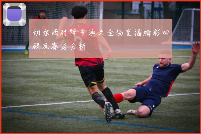 切尔西对阵卡迪夫全场直播精彩回顾及赛后分析