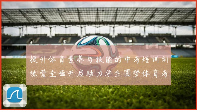 提升体育素养与技能的中考培训训练营全面开启助力学生圆梦体育考试