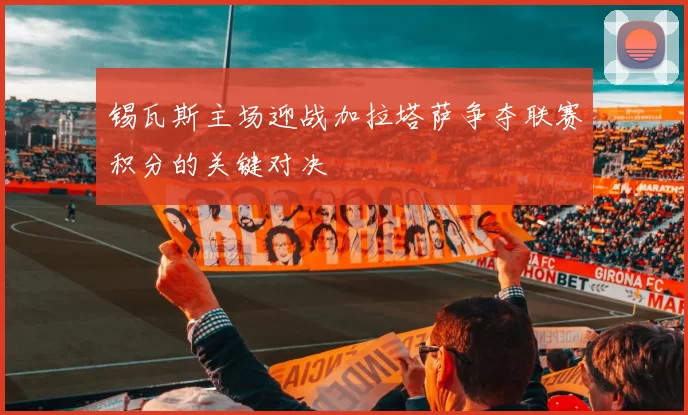 锡瓦斯主场迎战加拉塔萨争夺联赛积分的关键对决