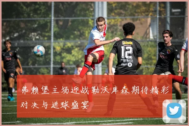 弗赖堡主场迎战勒沃库森期待精彩对决与进球盛宴