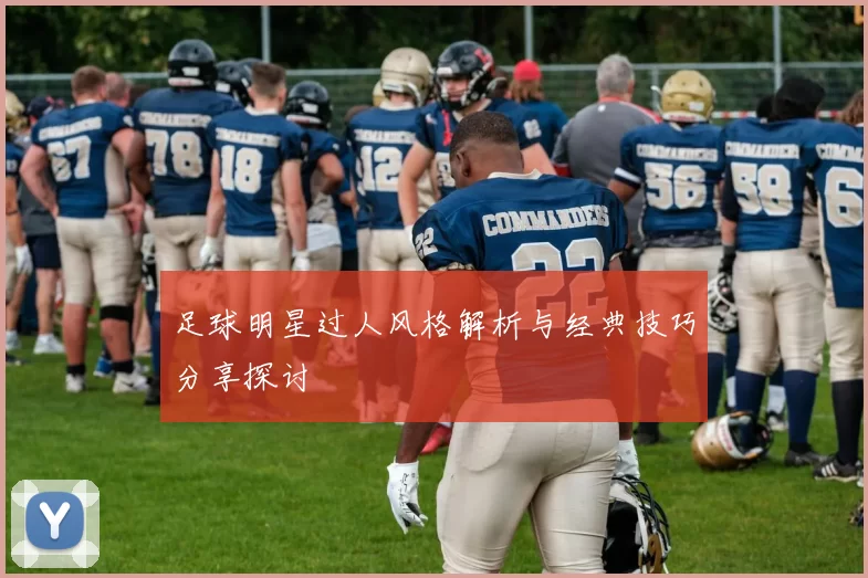 足球明星过人风格解析与经典技巧分享探讨