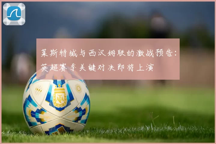 莱斯特城与西汉姆联的激战预告：英超赛季关键对决即将上演