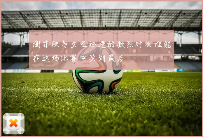 谢菲联与女王巡逻的激烈对决谁能在这场比赛中笑到最后