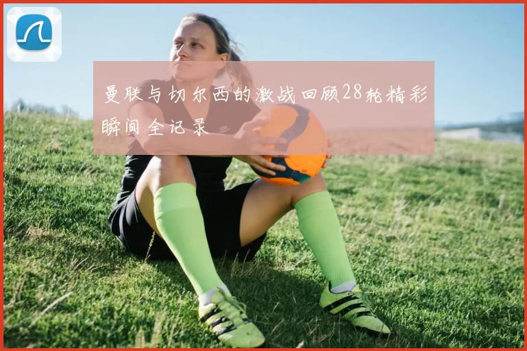 曼联与切尔西的激战回顾28轮精彩瞬间全记录