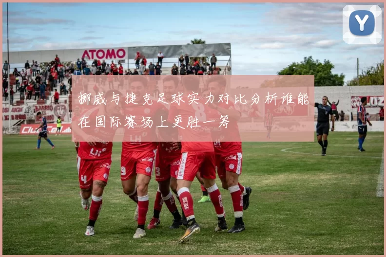 挪威与捷克足球实力对比分析谁能在国际赛场上更胜一筹