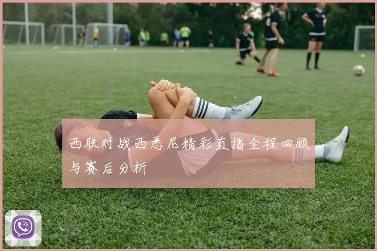 西联对战西悉尼精彩直播全程回顾与赛后分析