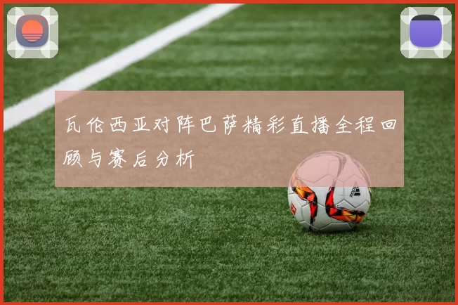 瓦伦西亚对阵巴萨精彩直播全程回顾与赛后分析