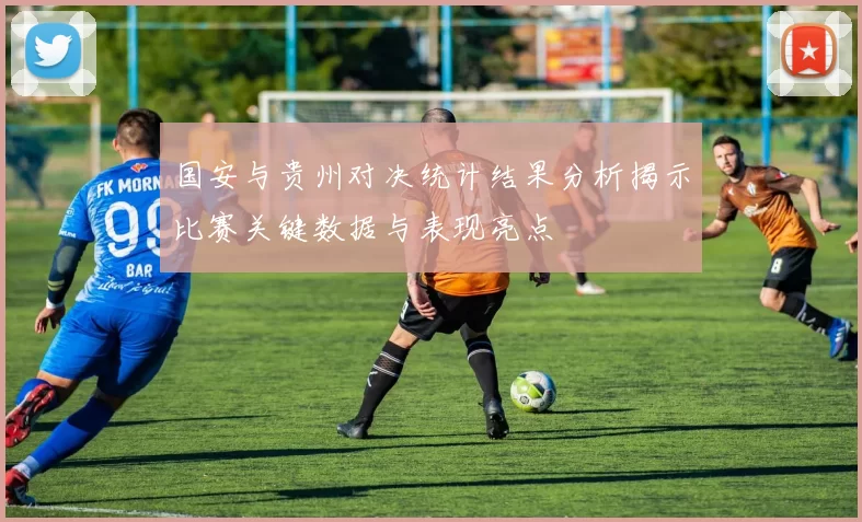 国安与贵州对决统计结果分析揭示比赛关键数据与表现亮点